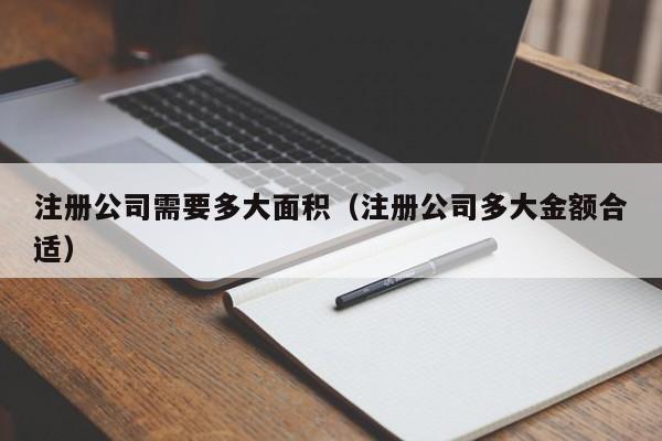 注册公司需要多大面积（注册公司多大金额合适）