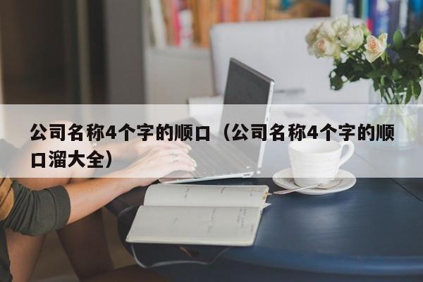 公司名称4个字的顺口（公司名称4个字的顺口溜大全）