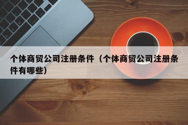 个体商贸公司注册条件（个体商贸公司注册条件有哪些）